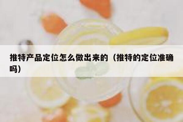 推特产品定位怎么做出来的（推特的定位准确吗） 第1张
