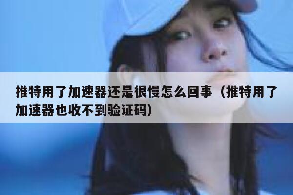 推特用了加速器还是很慢怎么回事（推特用了加速器也收不到验证码） 第1张
