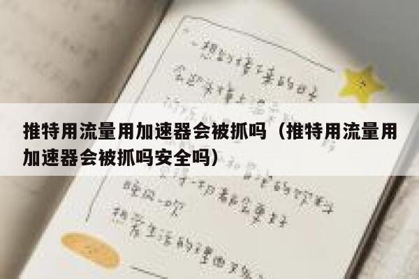 推特用流量用加速器会被抓吗（推特用流量用加速器会被抓吗安全吗） 第1张