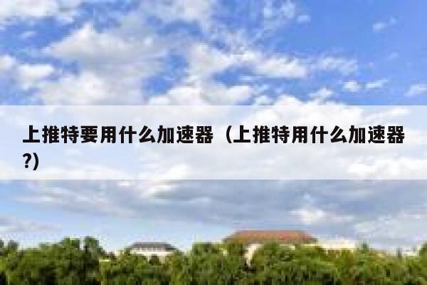 上推特要用什么加速器（上推特用什么加速器?） 第1张