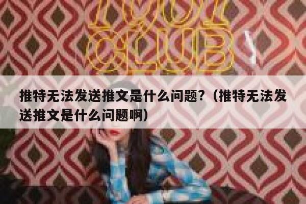 推特无法发送推文是什么问题?（推特无法发送推文是什么问题啊） 第1张
