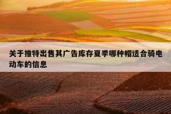 关于推特出售其广告库存夏季哪种帽适合骑电动车的信息 第1张