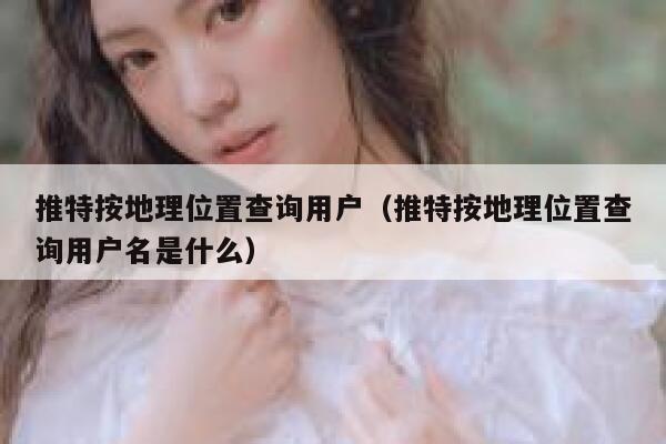 推特按地理位置查询用户(推特按地理位置查询用户名是什么) 第1张 推特按地理位置查询用户(推特按地理位置查询用户名是什么) 第1张