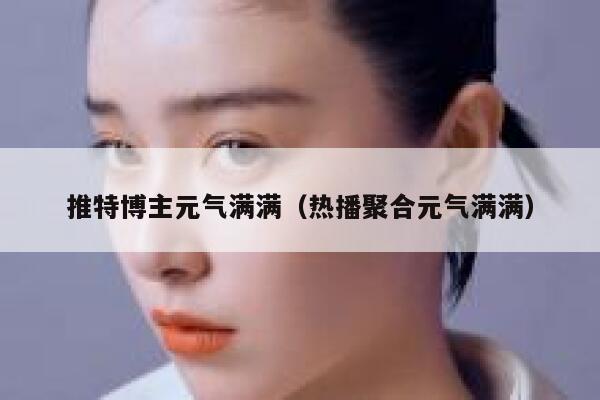 推特博主元气满满(热播聚合元气满满) 第1张 推特博主元气满满(热播聚合元气满满) 第1张