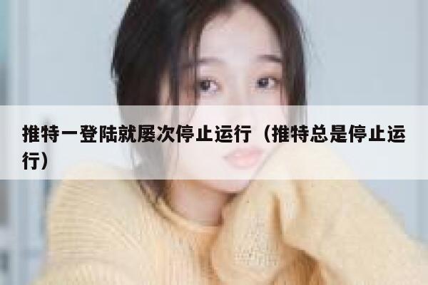 推特一登陆就屡次停止运行(推特总是停止运行) 第1张 推特一登陆就屡次停止运行(推特总是停止运行) 第1张