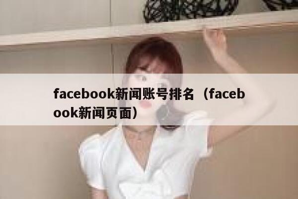 facebook新闻账号排名(facebook新闻页面) 第1张 facebook新闻账号排名(facebook新闻页面) 第1张
