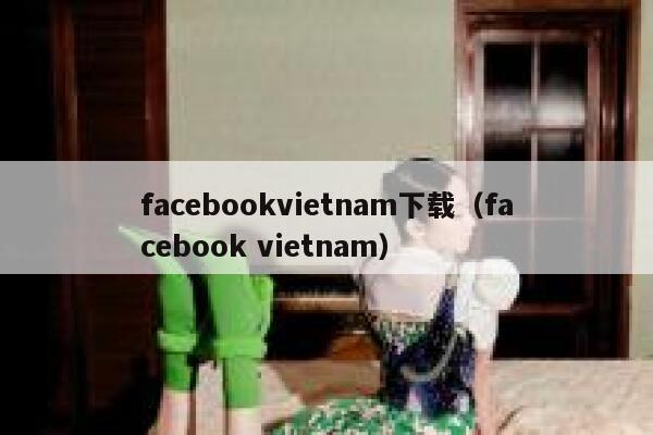 facebookvietnam下载(facebook vietnam) 第1张 facebookvietnam下载(facebook vietnam) 第1张