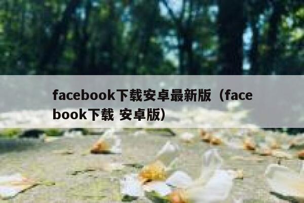 facebook下载安卓最新版(facebook下载 安卓版) 第1张 facebook下载安卓最新版(facebook下载 安卓版) 第1张