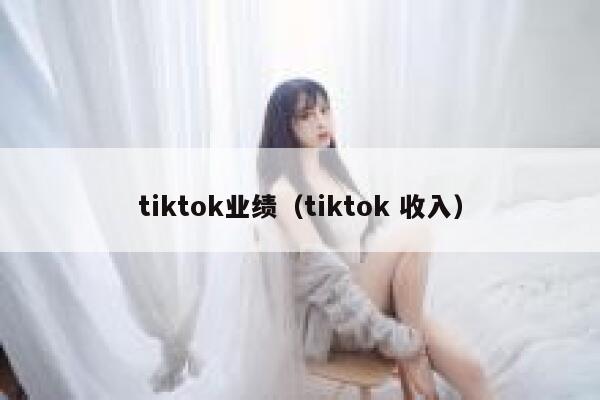 tiktok业绩（tiktok 收入） 第1张