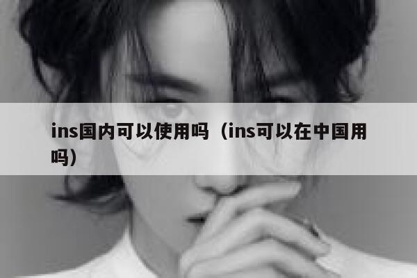 ins国内可以使用吗(ins可以在中国用吗) 第1张 ins国内可以使用吗(ins可以在中国用吗) 第1张