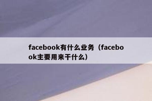 facebook有什么业务(facebook主要用来干什么) 第1张 facebook有什么业务(facebook主要用来干什么) 第1张