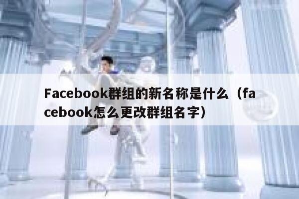 Facebook群组的新名称是什么(facebook怎么更改群组名字) 第1张 Facebook群组的新名称是什么(facebook怎么更改群组名字) 第1张