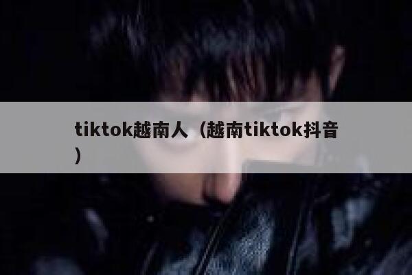 tiktok越南人（越南tiktok抖音） 第1张
