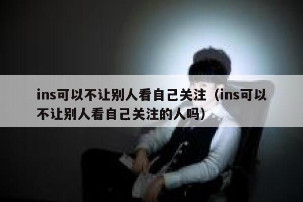 ins可以不让别人看自己关注(ins可以不让别人看自己关注的人吗) 第1张 ins可以不让别人看自己关注(ins可以不让别人看自己关注的人吗) 第1张