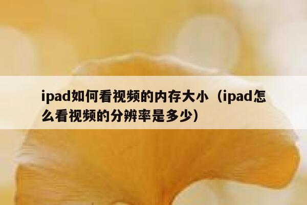 ipad如何看视频的内存大小(ipad怎么看视频的分辨率是多少) 第1张 ipad如何看视频的内存大小(ipad怎么看视频的分辨率是多少) 第1张