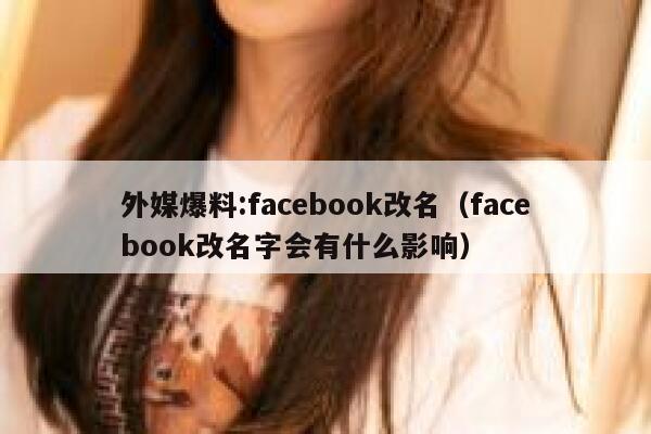 外媒爆料:facebook改名(facebook改名字会有什么影响) 第1张 外媒爆料:facebook改名(facebook改名字会有什么影响) 第1张