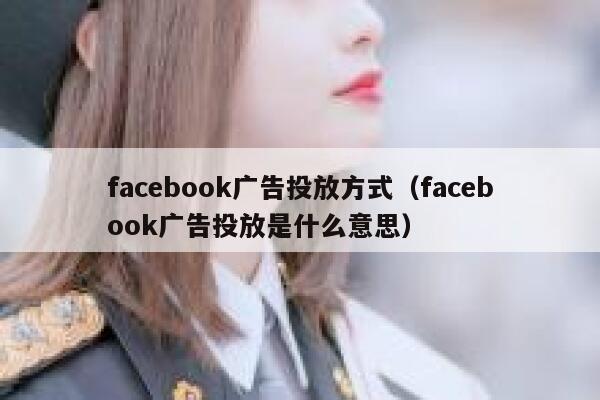 facebook广告投放方式(facebook广告投放是什么意思) 第1张 facebook广告投放方式(facebook广告投放是什么意思) 第1张