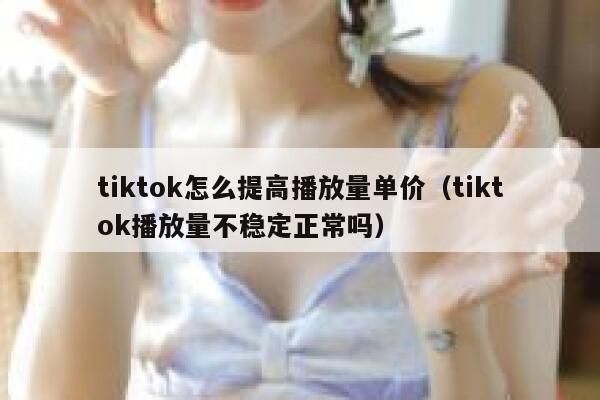 tiktok怎么提高播放量单价(tiktok播放量不稳定正常吗) 第1张 tiktok怎么提高播放量单价(tiktok播放量不稳定正常吗) 第1张