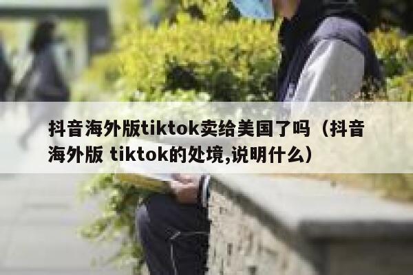 抖音海外版tiktok卖给美国了吗(抖音海外版 tiktok的处境,说明什么) 第1张 抖音海外版tiktok卖给美国了吗(抖音海外版 tiktok的处境,说明什么) 第1张