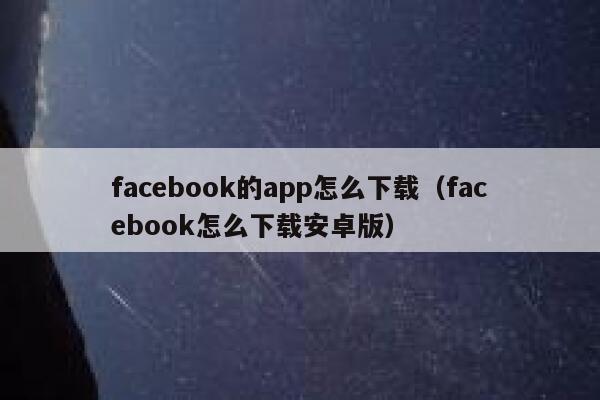 facebook的app怎么下载(facebook怎么下载安卓版) 第1张 facebook的app怎么下载(facebook怎么下载安卓版) 第1张
