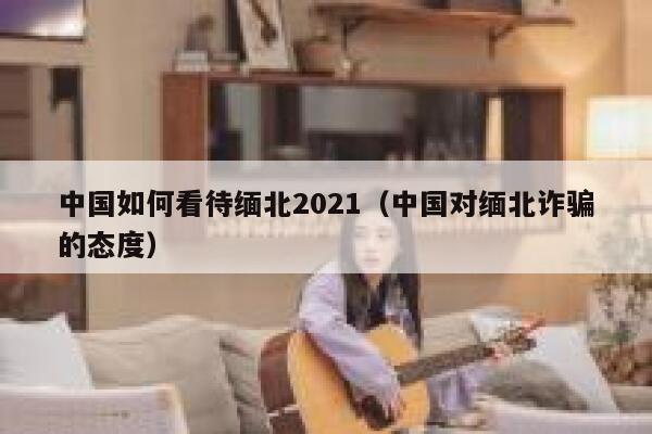 中国如何看待缅北2021(中国对缅北诈骗的态度) 第1张 中国如何看待缅北2021(中国对缅北诈骗的态度) 第1张