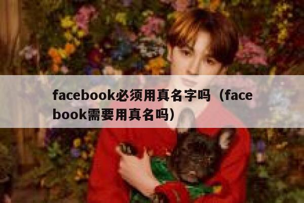 facebook必须用真名字吗(facebook需要用真名吗) 第1张 facebook必须用真名字吗(facebook需要用真名吗) 第1张