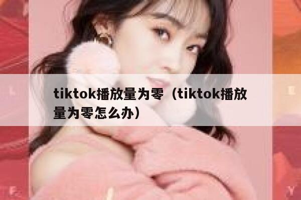 tiktok播放量为零(tiktok播放量为零怎么办) 第1张 tiktok播放量为零(tiktok播放量为零怎么办) 第1张
