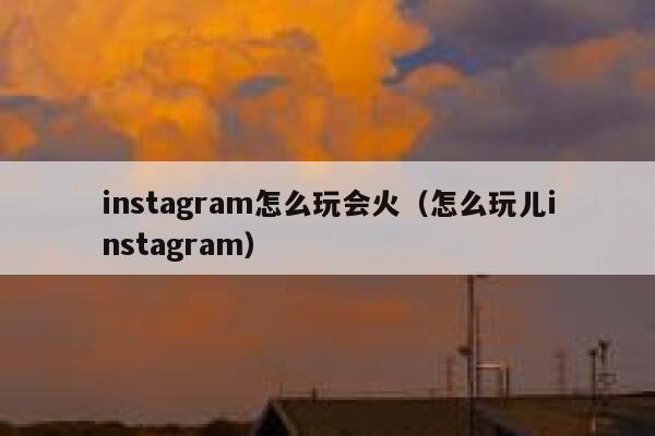instagram怎么玩会火(怎么玩儿instagram) 第1张 instagram怎么玩会火(怎么玩儿instagram) 第1张