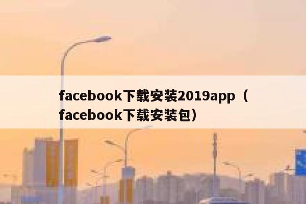 facebook下载安装2019app(facebook下载安装包) 第1张 facebook下载安装2019app(facebook下载安装包) 第1张