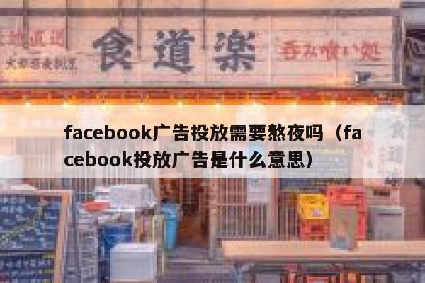 facebook广告投放需要熬夜吗(facebook投放广告是什么意思) 第1张 facebook广告投放需要熬夜吗(facebook投放广告是什么意思) 第1张