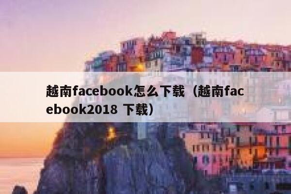 越南facebook怎么下载(越南facebook2018 下载) 第1张 越南facebook怎么下载(越南facebook2018 下载) 第1张