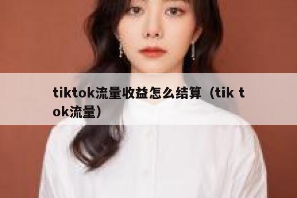 tiktok流量收益怎么结算(tik tok流量) 第1张 tiktok流量收益怎么结算(tik tok流量) 第1张