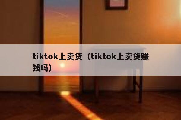 tiktok上卖货(tiktok上卖货赚钱吗) 第1张 tiktok上卖货(tiktok上卖货赚钱吗) 第1张
