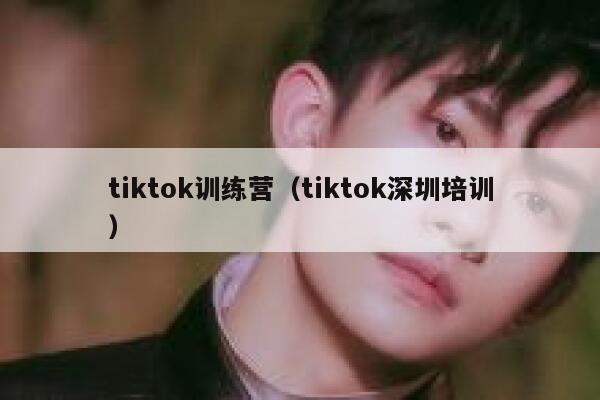 tiktok训练营(tiktok深圳培训) 第1张 tiktok训练营(tiktok深圳培训) 第1张