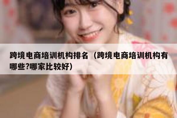 跨境电商培训机构排名(跨境电商培训机构有哪些?哪家比较好) 第1张 跨境电商培训机构排名(跨境电商培训机构有哪些?哪家比较好) 第1张