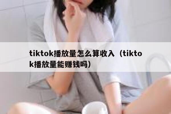 tiktok播放量怎么算收入(tiktok播放量能赚钱吗) 第1张 tiktok播放量怎么算收入(tiktok播放量能赚钱吗) 第1张