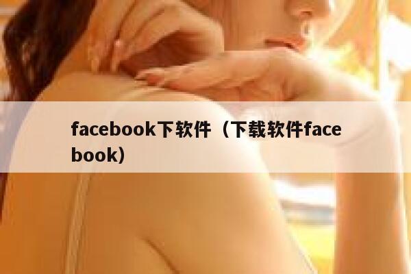 facebook下软件(下载软件facebook) 第1张 facebook下软件(下载软件facebook) 第1张