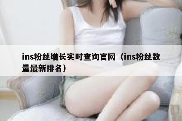 ins粉丝增长实时查询官网(ins粉丝数量最新排名) 第1张 ins粉丝增长实时查询官网(ins粉丝数量最新排名) 第1张