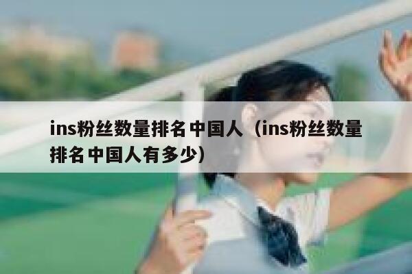 ins粉丝数量排名中国人(ins粉丝数量排名中国人有多少) 第1张 ins粉丝数量排名中国人(ins粉丝数量排名中国人有多少) 第1张