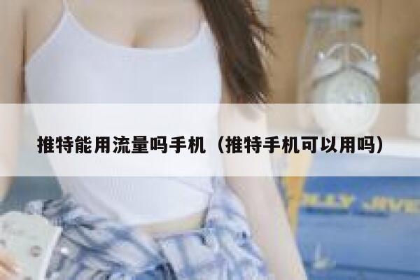 推特能用流量吗手机(推特手机可以用吗) 第1张 推特能用流量吗手机(推特手机可以用吗) 第1张