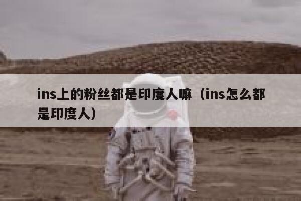 ins上的粉丝都是印度人嘛(ins怎么都是印度人) 第1张 ins上的粉丝都是印度人嘛(ins怎么都是印度人) 第1张