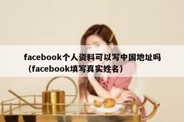facebook个人资料可以写中国地址吗(facebook填写真实姓名) 第1张 facebook个人资料可以写中国地址吗(facebook填写真实姓名) 第1张