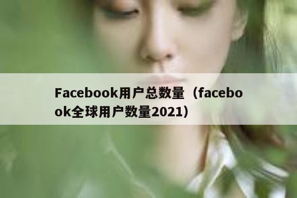 Facebook用户总数量(facebook全球用户数量2021) 第1张 Facebook用户总数量(facebook全球用户数量2021) 第1张