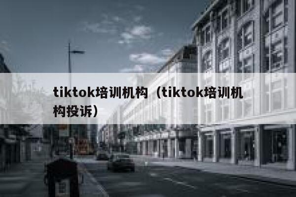 tiktok培训机构(tiktok培训机构投诉) 第1张 tiktok培训机构(tiktok培训机构投诉) 第1张