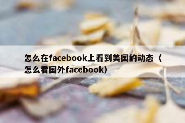 怎么在facebook上看到美国的动态(怎么看国外facebook) 第1张 怎么在facebook上看到美国的动态(怎么看国外facebook) 第1张