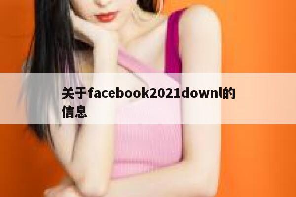 关于facebook2021downl的信息 第1张 关于facebook2021downl的信息 第1张