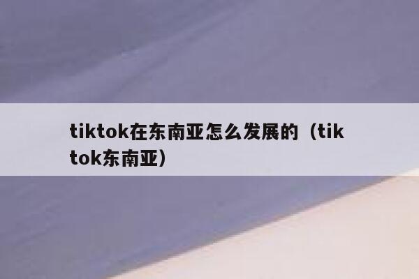 tiktok在东南亚怎么发展的(tik tok东南亚) 第1张 tiktok在东南亚怎么发展的(tik tok东南亚) 第1张