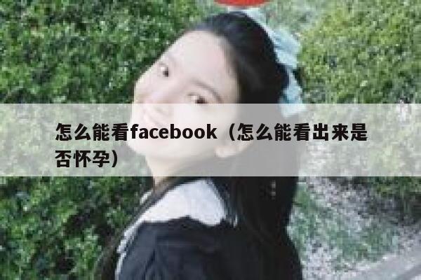 怎么能看facebook(怎么能看出来是否怀孕) 第1张 怎么能看facebook(怎么能看出来是否怀孕) 第1张