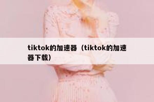 tiktok的加速器(tiktok的加速器下载) 第1张 tiktok的加速器(tiktok的加速器下载) 第1张