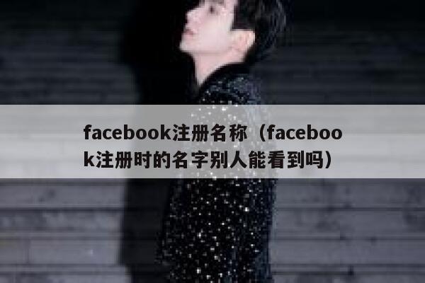 facebook注册名称(facebook注册时的名字别人能看到吗) 第1张 facebook注册名称(facebook注册时的名字别人能看到吗) 第1张